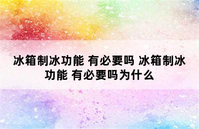 冰箱制冰功能 有必要吗 冰箱制冰功能 有必要吗为什么